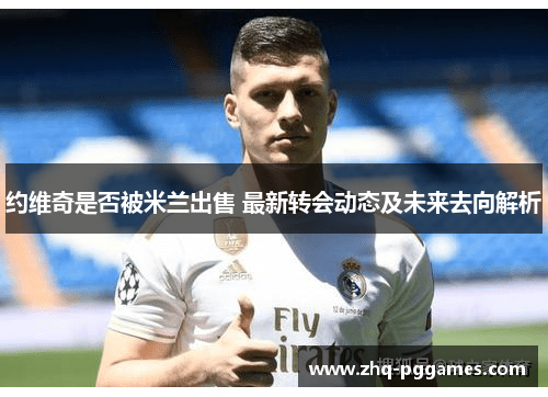 约维奇是否被米兰出售 最新转会动态及未来去向解析 约维奇是否被米兰出售 最新转会动态及未来去向解析