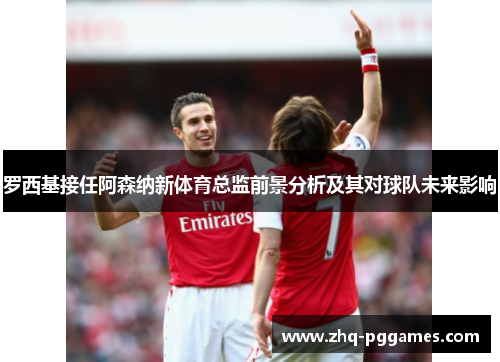 罗西基接任阿森纳新体育总监前景分析及其对球队未来影响 罗西基接任阿森纳新体育总监前景分析及其对球队未来影响