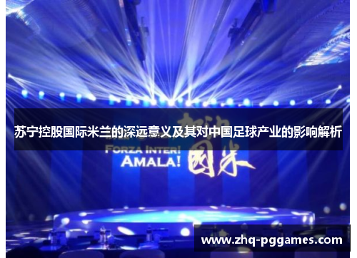 苏宁控股国际米兰的深远意义及其对中国足球产业的影响解析 苏宁控股国际米兰的深远意义及其对中国足球产业的影响解析