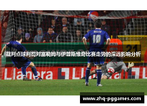 裁判点球判罚对富勒姆与伊普斯维奇比赛走势的深远影响分析 裁判点球判罚对富勒姆与伊普斯维奇比赛走势的深远影响分析