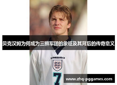 贝克汉姆为何成为三狮军团的象征及其背后的传奇意义