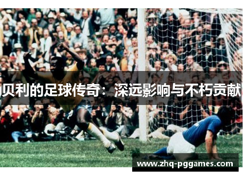 贝利的足球传奇:深远影响与不朽贡献 贝利的足球传奇:深远影响与不朽贡献