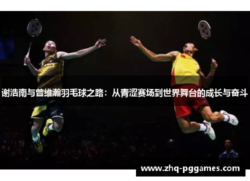 谢浩南与曾维瀚羽毛球之路:从青涩赛场到世界舞台的成长与奋斗 谢浩南与曾维瀚羽毛球之路:从青涩赛场到世界舞台的成长与奋斗