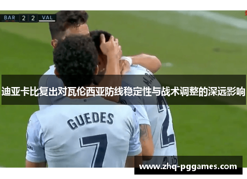 迪亚卡比复出对瓦伦西亚防线稳定性与战术调整的深远影响 迪亚卡比复出对瓦伦西亚防线稳定性与战术调整的深远影响