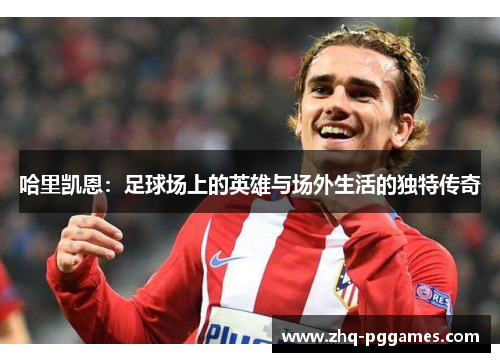 哈里凯恩:足球场上的英雄与场外生活的独特传奇 哈里凯恩:足球场上的英雄与场外生活的独特传奇