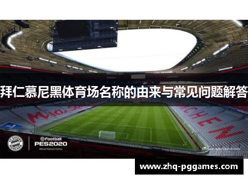 拜仁慕尼黑体育场名称的由来与常见问题解答 拜仁慕尼黑体育场名称的由来与常见问题解答