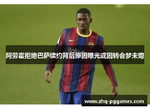 阿劳霍拒绝巴萨续约背后原因曝光或因转会梦未熄 阿劳霍拒绝巴萨续约背后原因曝光或因转会梦未熄