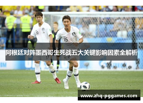 阿根廷对阵墨西哥生死战五大关键影响因素全解析 阿根廷对阵墨西哥生死战五大关键影响因素全解析