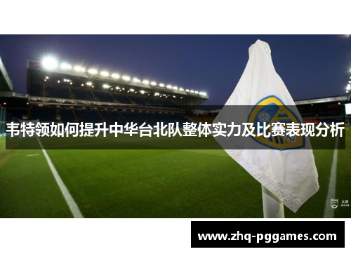 韦特领如何提升中华台北队整体实力及比赛表现分析