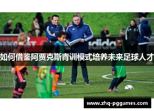 如何借鉴阿贾克斯青训模式培养未来足球人才