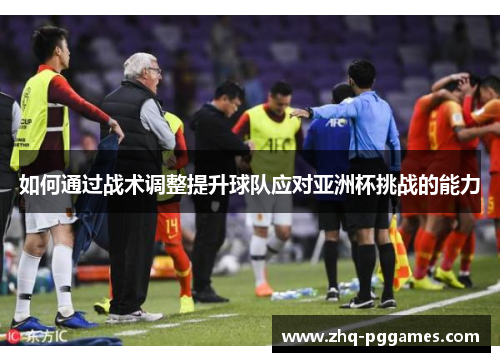 如何通过战术调整提升球队应对亚洲杯挑战的能力