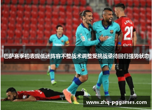 巴萨赛季初表现低迷阵容不整战术调整受挑战亟待回归强势状态