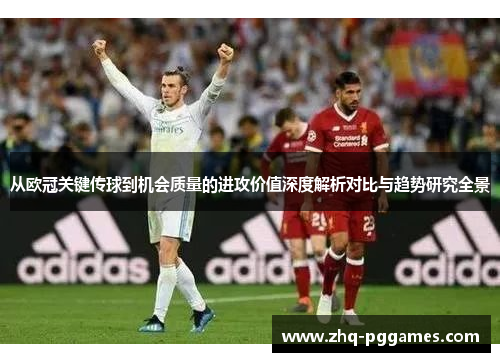 从欧冠关键传球到机会质量的进攻价值深度解析对比与趋势研究全景