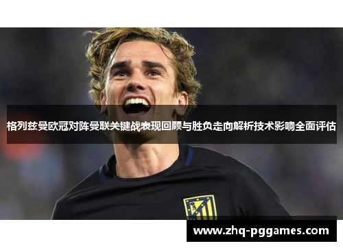 格列兹曼欧冠对阵曼联关键战表现回顾与胜负走向解析技术影响全面评估