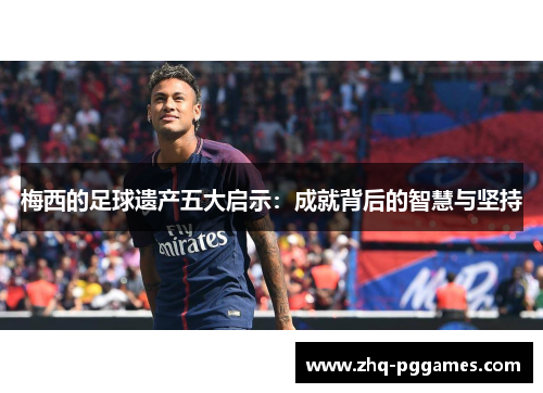 梅西的足球遗产五大启示：成就背后的智慧与坚持