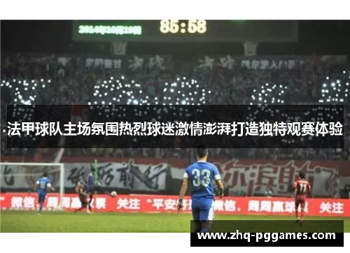 法甲球队主场氛围热烈球迷激情澎湃打造独特观赛体验