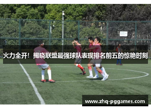 火力全开！揭晓联盟最强球队表现排名前五的惊艳时刻
