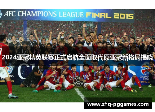 2024亚冠精英联赛正式启航全面取代原亚冠新格局揭晓