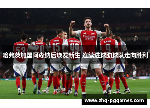 哈弗茨加盟阿森纳后焕发新生 连续进球助球队走向胜利