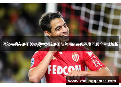巴尔韦德在法甲关键战中对阵法国队的精彩表现深度回顾全景式解析