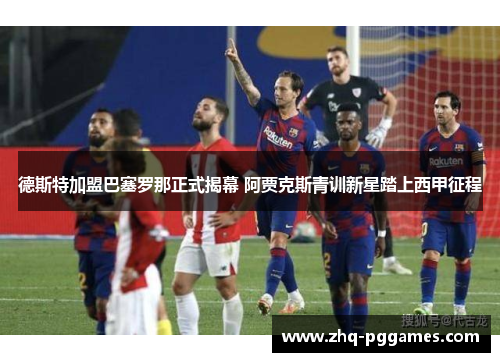 德斯特加盟巴塞罗那正式揭幕 阿贾克斯青训新星踏上西甲征程