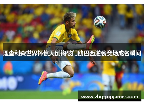 理查利森世界杯惊天倒钩破门助巴西逆袭赛场成名瞬间 理查利森世界杯惊天倒钩破门助巴西逆袭赛场成名瞬间