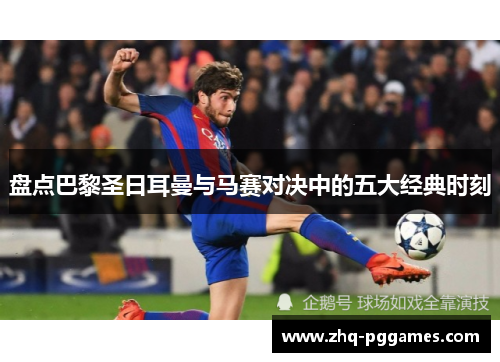 盘点巴黎圣日耳曼与马赛对决中的五大经典时刻