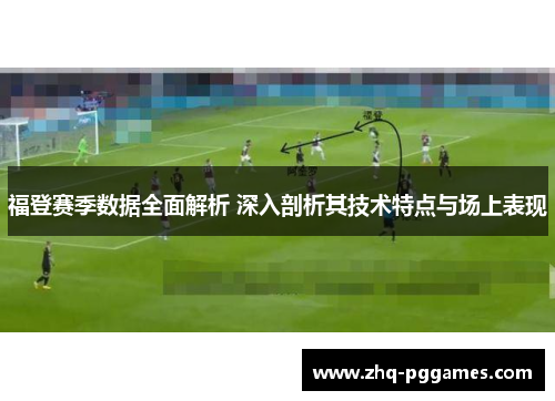 福登赛季数据全面解析 深入剖析其技术特点与场上表现