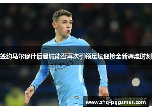 签约马尔穆什后曼城能否再次引领足坛迎接全新辉煌时刻 签约马尔穆什后曼城能否再次引领足坛迎接全新辉煌时刻