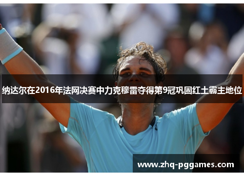 纳达尔在2016年法网决赛中力克穆雷夺得第9冠巩固红土霸主地位 纳达尔在2016年法网决赛中力克穆雷夺得第9冠巩固红土霸主地位