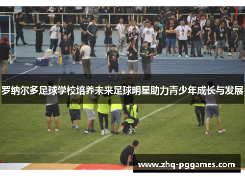 罗纳尔多足球学校培养未来足球明星助力青少年成长与发展 罗纳尔多足球学校培养未来足球明星助力青少年成长与发展
