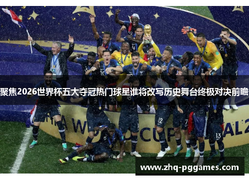聚焦2026世界杯五大夺冠热门球星谁将改写历史舞台终极对决前瞻