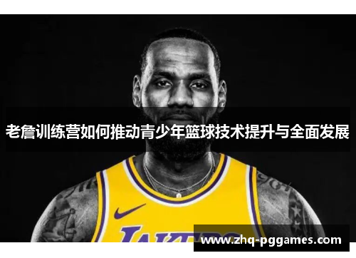 老詹训练营如何推动青少年篮球技术提升与全面发展