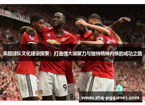 英超球队文化建设探索：打造强大凝聚力与独特精神内核的成功之路