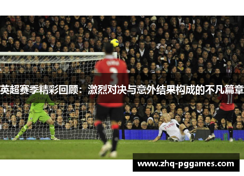 英超赛季精彩回顾：激烈对决与意外结果构成的不凡篇章