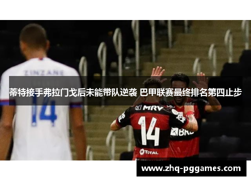 蒂特接手弗拉门戈后未能带队逆袭 巴甲联赛最终排名第四止步 蒂特接手弗拉门戈后未能带队逆袭 巴甲联赛最终排名第四止步