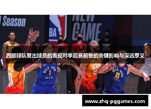 西部球队复出球员的表现对季后赛前景的关键影响与深远意义 西部球队复出球员的表现对季后赛前景的关键影响与深远意义