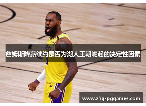 詹姆斯降薪续约是否为湖人王朝崛起的决定性因素 詹姆斯降薪续约是否为湖人王朝崛起的决定性因素