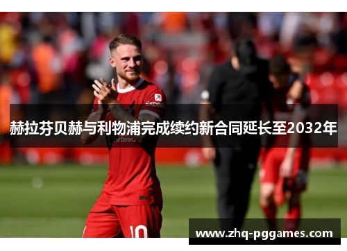 赫拉芬贝赫与利物浦完成续约新合同延长至2032年 赫拉芬贝赫与利物浦完成续约新合同延长至2032年