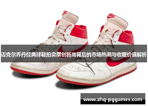 迈克尔乔丹经典球鞋拍卖屡创新高背后的市场热潮与收藏价值解析 迈克尔乔丹经典球鞋拍卖屡创新高背后的市场热潮与收藏价值解析