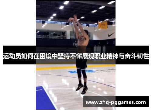 运动员如何在困境中坚持不懈展现职业精神与奋斗韧性 运动员如何在困境中坚持不懈展现职业精神与奋斗韧性