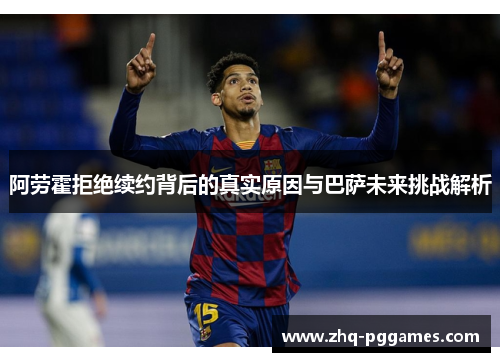 阿劳霍拒绝续约背后的真实原因与巴萨未来挑战解析 阿劳霍拒绝续约背后的真实原因与巴萨未来挑战解析