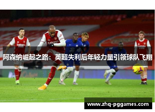 阿森纳崛起之路:英超失利后年轻力量引领球队飞翔 阿森纳崛起之路:英超失利后年轻力量引领球队飞翔