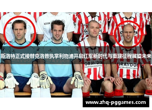 斯洛特正式接替克洛普执掌利物浦开启红军新时代与重建征程展望未来 斯洛特正式接替克洛普执掌利物浦开启红军新时代与重建征程展望未来