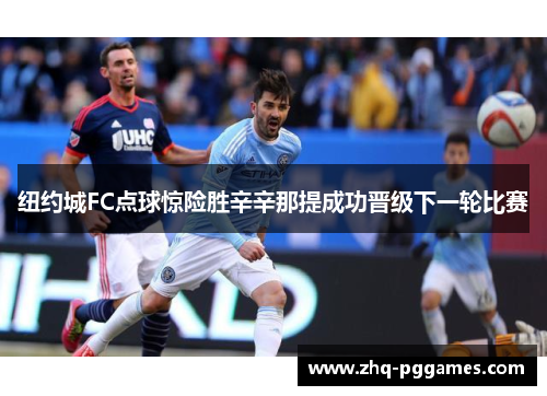 纽约城FC点球惊险胜辛辛那提成功晋级下一轮比赛 纽约城FC点球惊险胜辛辛那提成功晋级下一轮比赛